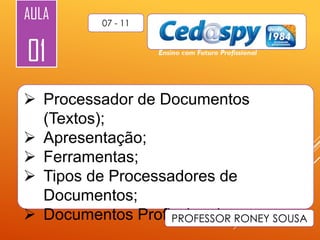 AULA

07 - 11

01
 Processador de Documentos
(Textos);
 Apresentação;
 Ferramentas;
 Tipos de Processadores de
Documentos;
 Documentos Profissionais. RONEY SOUSA
PROFESSOR

 