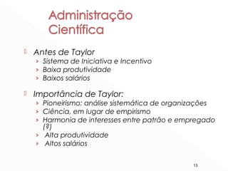 13
 Antes de Taylor
› Sistema de Iniciativa e Incentivo
› Baixa produtividade
› Baixos salários
 Importância de Taylor:
› Pioneirismo: análise sistemática de organizações
› Ciência, em lugar de empirismo
› Harmonia de interesses entre patrão e empregado
(?)
› Alta produtividade
› Altos salários
 