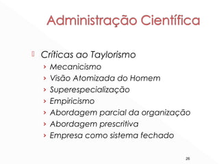 26
 Críticas ao Taylorismo
› Mecanicismo
› Visão Atomizada do Homem
› Superespecialização
› Empiricismo
› Abordagem parcial da organização
› Abordagem prescritiva
› Empresa como sistema fechado
 
