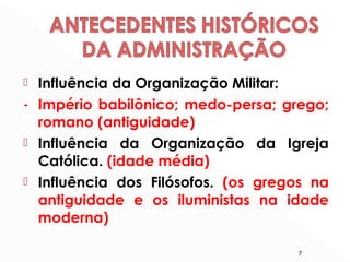  Influência da Organização Militar:
- Império babilônico; medo-persa; grego;
romano (antiguidade)
 Influência da Organização da Igreja
Católica. (idade média)
 Influência dos Filósofos. (os gregos na
antiguidade e os iluministas na idade
moderna)
7
 