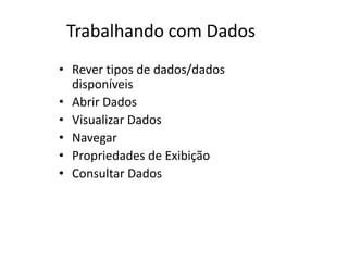 Trabalhando com Dados
• Rever tipos de dados/dados
disponíveis
• Abrir Dados
• Visualizar Dados
• Navegar
• Propriedades de Exibição
• Consultar Dados
 