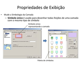 Propriedades de Exibição
• Mude a Simbologia da Camada
– Símbolo único é usado para desenhar todas feições de uma camada
com o mesmo tipo de símbolo
Paleta de símbolos
Símbolo único
representando a camada
 