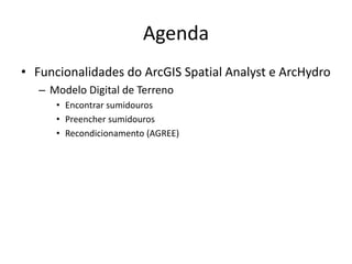 Agenda
• Funcionalidades do ArcGIS Spatial Analyst e ArcHydro
– Modelo Digital de Terreno
• Encontrar sumidouros
• Preencher sumidouros
• Recondicionamento (AGREE)
 