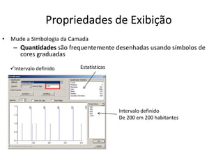 Propriedades de Exibição
• Mude a Simbologia da Camada
– Quantidades são frequentemente desenhadas usando símbolos de
cores graduadas
Estatísticas
Intervalo definido
De 200 em 200 habitantes
Intervalo definido
 