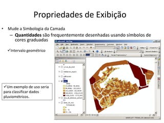Propriedades de Exibição
• Mude a Simbologia da Camada
– Quantidades são frequentemente desenhadas usando símbolos de
cores graduadas
Intervalo geométrico
Um exemplo de uso seria
para classificar dados
pluviométricos.
 