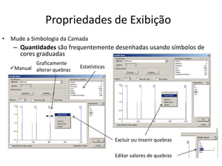 Propriedades de Exibição
• Mude a Simbologia da Camada
– Quantidades são frequentemente desenhadas usando símbolos de
cores graduadas
Estatísticas
Excluir ou Inserir quebras
Manual
Graficamente
alterar quebras
Editar valores de quebras
 