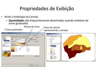 Propriedades de Exibição
• Mude a Simbologia da Camada
– Quantidades são frequentemente desenhadas usando símbolos de
cores graduadas
Faixas de valores
representando a camada
Rampa de cores
Cores graduadas
 