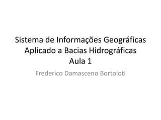 Sistema de Informações Geográficas
Aplicado a Bacias Hidrográficas
Aula 1
Frederico Damasceno Bortoloti
 
