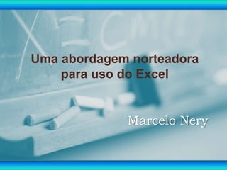 Uma abordagem norteadora
para uso do Excel
Marcelo Nery
 