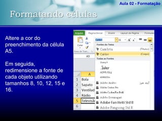Formatando células
Aula 02 - Formatação
Altere a cor do
preenchimento da célula
A5.
Em seguida,
redimensione a fonte de
cada objeto utilizando
tamanhos 8, 10, 12, 15 e
16.
 