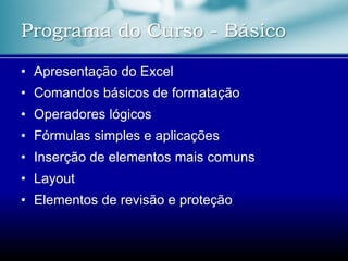 Programa do Curso - Básico
• Apresentação do Excel
• Comandos básicos de formatação
• Operadores lógicos
• Fórmulas simples e aplicações
• Inserção de elementos mais comuns
• Layout
• Elementos de revisão e proteção
 