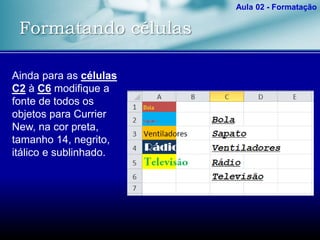 Formatando células
Aula 02 - Formatação
Ainda para as células
C2 à C6 modifique a
fonte de todos os
objetos para Currier
New, na cor preta,
tamanho 14, negrito,
itálico e sublinhado.
 