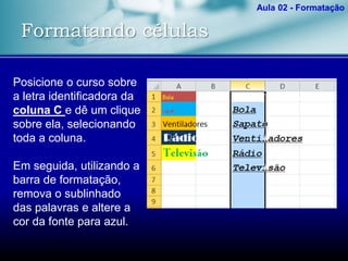 Formatando células
Aula 02 - Formatação
Posicione o curso sobre
a letra identificadora da
coluna C e dê um clique
sobre ela, selecionando
toda a coluna.
Em seguida, utilizando a
barra de formatação,
remova o sublinhado
das palavras e altere a
cor da fonte para azul.
 
