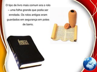 O tipo de livro mais comum era o rolo
– uma folha grande que podia ser
enrolada. Os rolos antigos eram
guardados em segurança em potes
de barro.
 