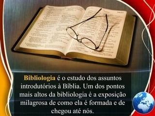 Bibliologia é o estudo dos assuntos
introdutórios à Bíblia. Um dos pontos
mais altos da bibliologia é a exposição
milagrosa de como ela é formada e de
chegou até nós.
 
