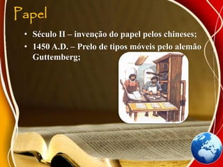 Papel
• Século II – invenção do papel pelos chineses;
• 1450 A.D. – Prelo de tipos móveis pelo alemão
Guttemberg;
 