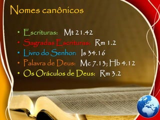 Nomes canônicos
• Escrituras: Mt 21.42
• Sagradas Escrituras: Rm 1.2
• Livro do Senhor: Is 34.16
• Palavra de Deus: Mc 7.13; Hb 4.12
• Os Oráculos de Deus: Rm 3.2
 