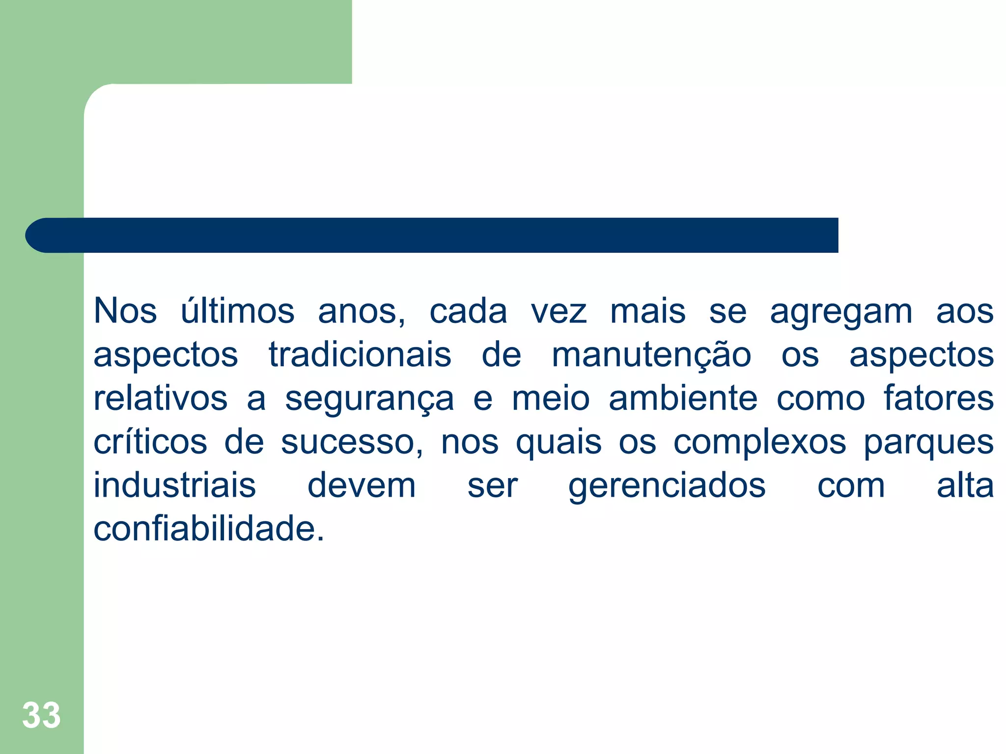 33
Nos últimos anos, cada vez mais se agregam aos
aspectos tradicionais de manutenção os aspectos
relativos a segurança e meio ambiente como fatores
críticos de sucesso, nos quais os complexos parques
industriais devem ser gerenciados com alta
confiabilidade.
 