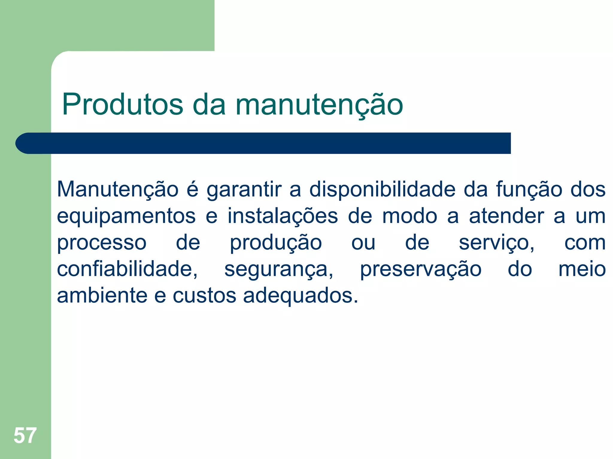 57
Produtos da manutenção
Manutenção é garantir a disponibilidade da função dos
equipamentos e instalações de modo a atender a um
processo de produção ou de serviço, com
confiabilidade, segurança, preservação do meio
ambiente e custos adequados.
 