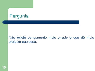 10
Pergunta
Não existe pensamento mais errado e que dê mais
prejuízo que esse.
 