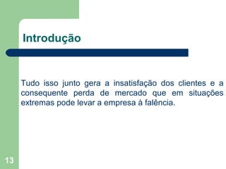 13
Introdução
Tudo isso junto gera a insatisfação dos clientes e a
consequente perda de mercado que em situações
extremas pode levar a empresa à falência.
 