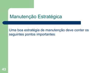 43
Manutenção Estratégica
Uma boa estratégia de manutenção deve conter os
seguintes pontos importantes:
 
