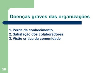 50
Doenças graves das organizações
1. Perda de conhecimento
2. Satisfação dos colaboradores
3. Visão crítica da comunidade
 