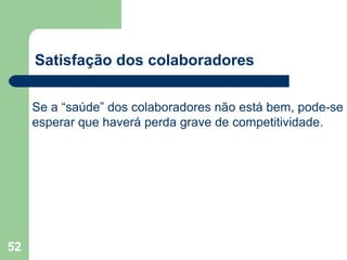 52
Satisfação dos colaboradores
Se a “saúde” dos colaboradores não está bem, pode-se
esperar que haverá perda grave de competitividade.
 
