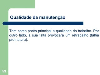 59
Qualidade da manutenção
Tem como ponto principal a qualidade do trabalho. Por
outro lado, a sua falta provocará um retrabalho (falha
prematura).
 