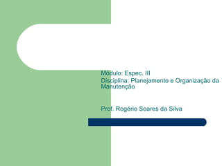 Módulo: Espec. III
Disciplina: Planejamento e Organização da
Manutenção
Prof. Rogério Soares da Silva
 