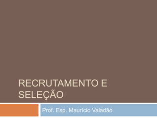 RECRUTAMENTO E
SELEÇÃO
Prof. Esp. Maurício Valadão
 