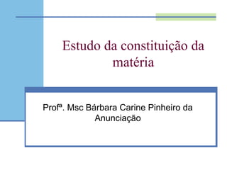 Estudo da constituição da
matéria
Profª. Msc Bárbara Carine Pinheiro da
Anunciação
 