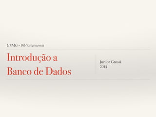 UFMG - Biblioteconomia 
Introdução a 
Banco de Dados 
Junior Grossi! 
2014 
 