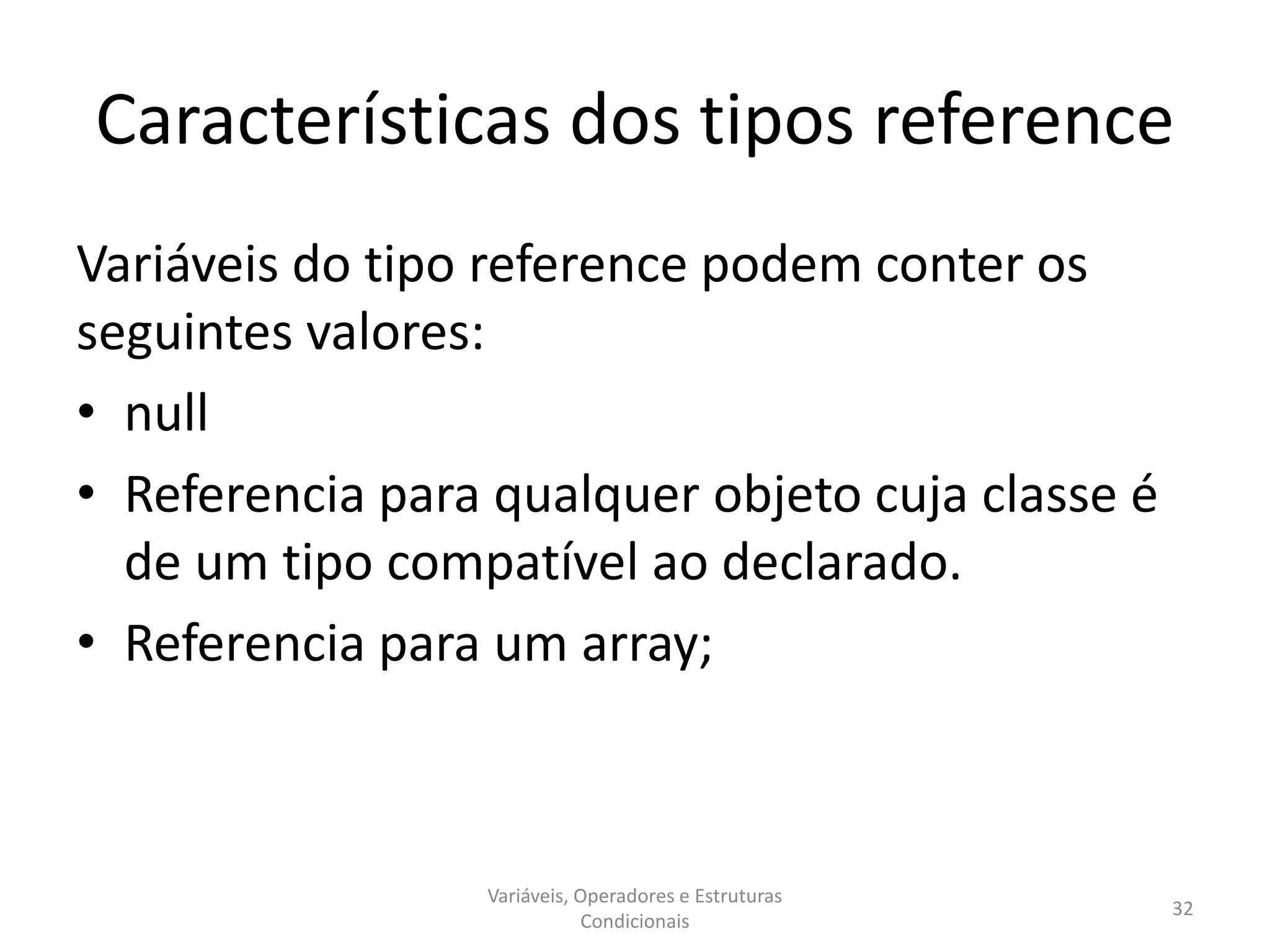 Características dos tipos reference
Variáveis do tipo reference podem conter os
seguintes valores:
• null
• Referencia para qualquer objeto cuja classe é
de um tipo compatível ao declarado.
• Referencia para um array;
Variáveis, Operadores e Estruturas
Condicionais
32
 