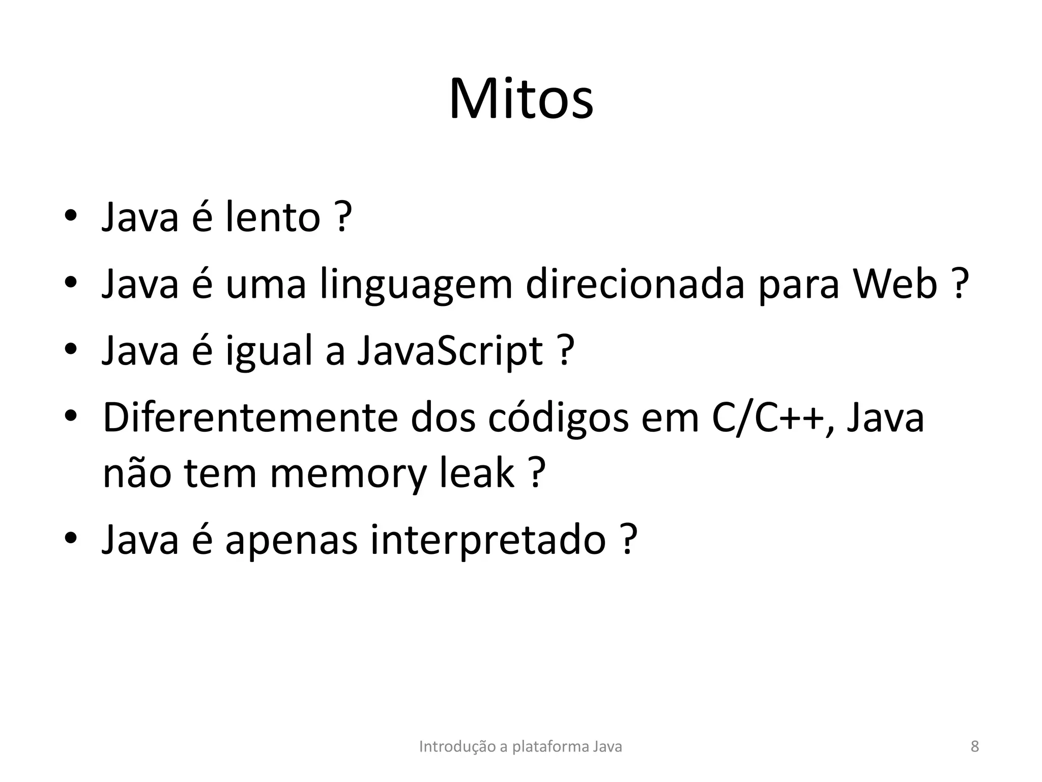 Mitos
• Java é lento ?
• Java é uma linguagem direcionada para Web ?
• Java é igual a JavaScript ?
• Diferentemente dos códigos em C/C++, Java
não tem memory leak ?
• Java é apenas interpretado ?
Introdução a plataforma Java 8
 
