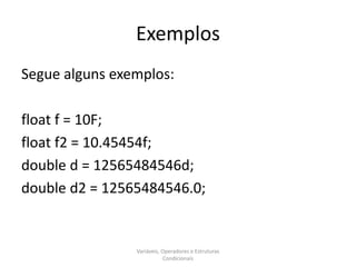 Exemplos
Segue alguns exemplos:
float f = 10F;
float f2 = 10.45454f;
double d = 12565484546d;
double d2 = 12565484546.0;
Variáveis, Operadores e Estruturas
Condicionais
 