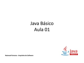 Java Básico
Aula 01
Natanael Fonseca - Arquiteto de Software
 