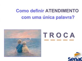 Como definir ATENDIMENTO
com uma única palavra?
_ _ _ _ _T R O C A
 