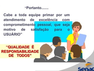 “Portanto.......
Cabe a toda equipe primar por um
atendimento de excelência com
comprometimento pessoal, que seja
motivo de satisfação para o
USUÁRIO”
“QUALIDADE É
RESPONSABILIDADE
DE TODOS”
 