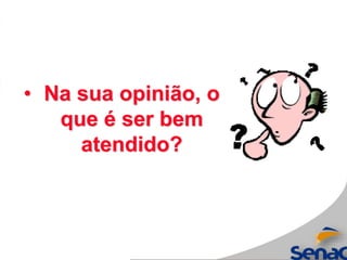 • Na sua opinião, o
que é ser bem
atendido?
 