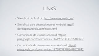 LINKS
• Site oﬁcial do Android: http://www.android.com/
• Site oﬁcial para desenvolvedores Android: http://
developer.android.com/index.html
• Comunidade de usuários Android: https://
plus.google.com/communities/116195553533255488607
• Comunidade de desenvolvedores Android: https://
plus.google.com/communities/117285913788478579842
 