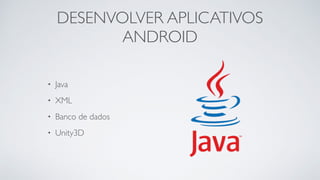DESENVOLVER APLICATIVOS
ANDROID
• Java
• XML
• Banco de dados
• Unity3D
 