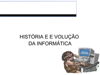 HISTÓRIA E E VOLUÇÃO
DA INFORMÁTICA
 