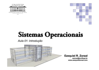 Sistemas Operacionais
Ezequiel R. Zorzal
ezorzal@unifesp.br
www.ezequielzorzal.com
Aula 01: Introdução
 