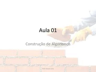 Aula 01
Construção de Algoritmos
Prof. Gracon Lima
 