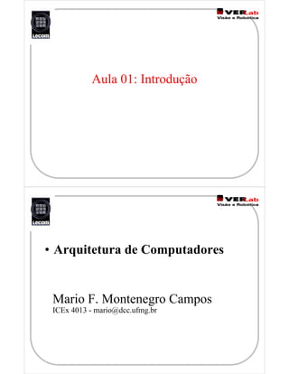 Aula 01: Introdução
Mario F. Montenegro Campos
ICEx 4013 - mario@dcc.ufmg.br
• Arquitetura de Computadores
 
