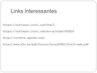 Links interessantes
https://software.intel.com/html5
https://software.intel.com/en-us/node/492826
http://cordova.apache.org/
http://www.w3c.br/pub/Cursos/CursoHTML5/html5-web.pdf
 