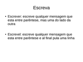 Escreva
● Escrever: escreve qualquer mensagem que
esta entre parêntese, mas uma do lado da
outra
● Escrevel: escreve qualquer mensagem que
esta entre parêntese e al final pula uma linha
 
