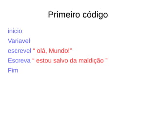 Primeiro código
inicio
Variavel
escrevel “ olá, Mundo!”
Escreva “ estou salvo da maldição ”
Fim
 