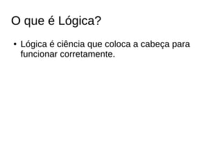 O que é Lógica?
● Lógica é ciência que coloca a cabeça para
funcionar corretamente.
 